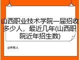 山西职业技术学院一届招收多少人，最近几年(山西职院近年招生数)