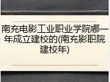 南充电影工业职业学院哪一年成立建校的(南充影职院建校年)