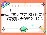 青海民族大学是985还是211(青海民大985211？)