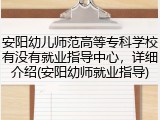 安阳幼儿师范高等专科学校有没有就业指导中心，详细介绍(安阳幼师就业指导)