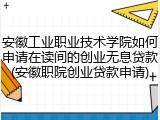 安徽工业职业技术学院如何申请在读间的创业无息贷款(安徽职院创业贷款申请)