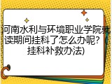 河南水利与环境职业学院就读期间挂科了怎么办呢？(挂科补救办法)