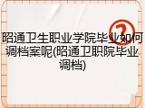 昭通卫生职业学院毕业如何调档案呢(昭通卫职院毕业调档)