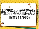 辽宁中医药大学杏林学院是不是211或985高校(杏林学院非211/985)