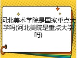 河北美术学院是国家重点大学吗(河北美院是重点大学吗)