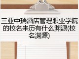 三亚中瑞酒店管理职业学院的校名来历有什么渊源(校名渊源)