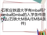 石家庄铁道大学有mba吗？emba和mba的入学条件是什么(石铁大MBA/EMBA条件)