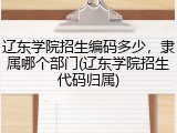 辽东学院招生编码多少，隶属哪个部门(辽东学院招生代码归属)