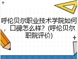 呼伦贝尔职业技术学院如何，口碑怎么样？(呼伦贝尔职院评价)
