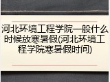 河北环境工程学院一般什么时候放寒暑假(河北环境工程学院寒暑假时间)