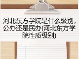 河北东方学院是什么级别，公办还是民办(河北东方学院性质级别)
