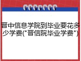 晋中信息学院到毕业要花多少学费("晋信院毕业学费")
