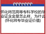 怀化师范高等专科学校的毕业证含金量怎么样，为什么(怀化师专毕业证价值)
