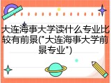 大连海事大学读什么专业比较有前景("大连海事大学前景专业")