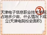天津电子信息职业技术学院占地多少亩，什么情况下成立(天津电院校史面积)