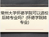 常州大学怀德学院可以进校后转专业吗？(怀德学院转专业)