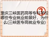 重庆三峡医药高等专科学校哪些专业就业前景好，为什么(三峡医专高就业专业)