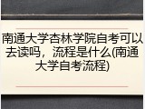 南通大学杏林学院自考可以去读吗，流程是什么(南通大学自考流程)