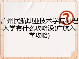 广州民航职业技术学院办理入学有什么攻略没(广航入学攻略)