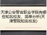天津公安警官职业学院有哪些知名校友，简单分析(天津警院知名校友)