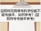 益阳师范高等专科学校能不能专接本，如何参考？(益阳师专专接本参考)