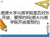 湘潭大学兴湘学院是否对外开放，要预约吗(湘大兴湘学院开放需预约)