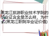 黑龙江旅游职业技术学院的毕业证含金量怎么样，为什么(黑龙江职院毕业证价值)