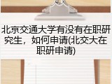 北京交通大学有没有在职研究生，如何申请(北交大在职研申请)
