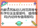内蒙古民族幼儿师范高等专科学校含金量量吗，值得报吗(内幼师专值得报吗)