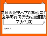 安顺职业技术学院毕业是什么学历有何优势(安顺职院学历优势)
