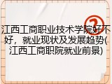 江西工商职业技术学院好不好，就业现状及发展趋势(江西工商职院就业前景)