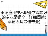 承德应用技术职业学院最好的专业是哪个，详细阐述(承德职院最佳专业)