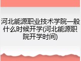 河北能源职业技术学院一般什么时候开学(河北能源职院开学时间)