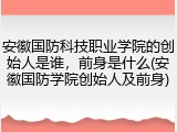 安徽国防科技职业学院的创始人是谁，前身是什么(安徽国防学院创始人及前身)