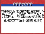 成都银杏酒店管理学院对外开放吗，能否进去参观(成都银杏学院开放参观吗)