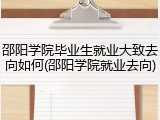 邵阳学院毕业生就业大致去向如何(邵阳学院就业去向)