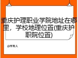 重庆护理职业学院地址在哪里，学校地理位置(重庆护职院位置)