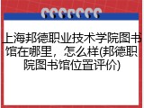 上海邦德职业技术学院图书馆在哪里，怎么样(邦德职院图书馆位置评价)