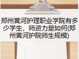 郑州黄河护理职业学院有多少学生，师资力量如何(郑州黄河护院师生规模)