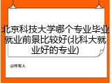北京科技大学哪个专业毕业就业前景比较好(北科大就业好的专业)
