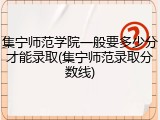 集宁师范学院一般要多少分才能录取(集宁师范录取分数线)