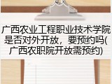 广西农业工程职业技术学院是否对外开放，要预约吗(广西农职院开放需预约)