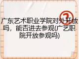 广东艺术职业学院对外开放吗，能否进去参观(广艺职院开放参观吗)