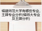 福建师范大学有哪些专业，王牌专业分析(福师大专业及王牌分析)
