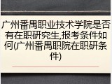 广州番禺职业技术学院是否有在职研究生,报考条件如何(广州番禺职院在职研条件)