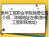 贵州工贸职业学院地理位置介绍，详细地址在哪(贵州工贸职院地址)
