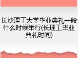 长沙理工大学毕业典礼一般什么时候举行(长理工毕业典礼时间)