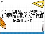 广东工程职业技术学院毕业如何调档案呢(广东工程职院毕业调档)
