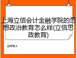 上海立信会计金融学院的思想政治教育怎么样(立信思政教育)