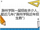 滁州学院一届招收多少人，最近几年("滁州学院近年招生数")